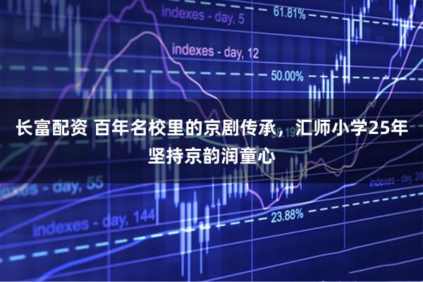 长富配资 百年名校里的京剧传承，汇师小学25年坚持京韵润童心