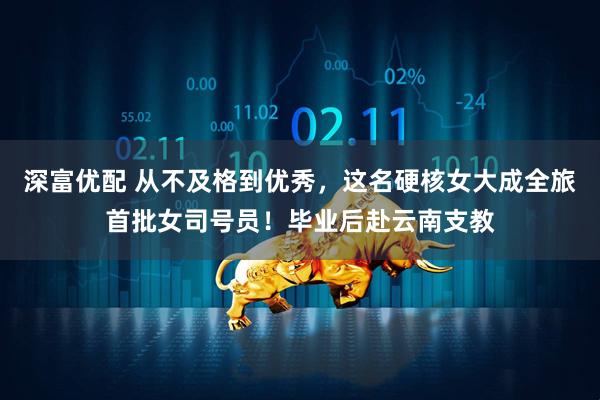 深富优配 从不及格到优秀，这名硬核女大成全旅首批女司号员！毕业后赴云南支教