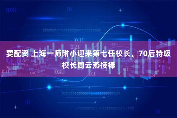 要配资 上海一师附小迎来第七任校长，70后特级校长周云燕接棒