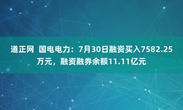 道正网  国电电力：7月30日融资买入7582.25万元，融资融券余额11.11亿元