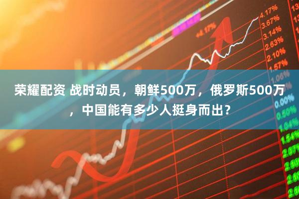 荣耀配资 战时动员，朝鲜500万，俄罗斯500万，中国能有多少人挺身而出？