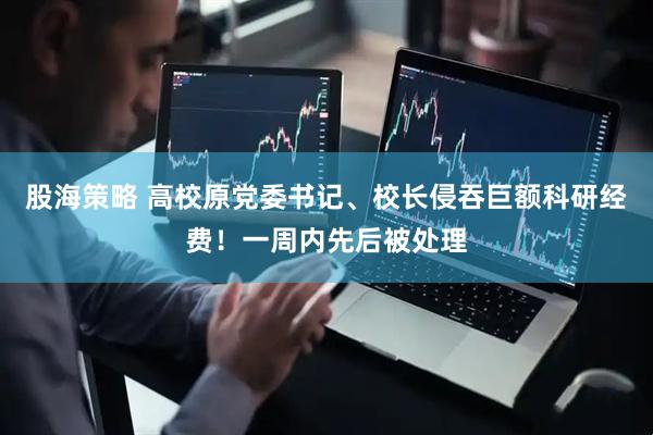 股海策略 高校原党委书记、校长侵吞巨额科研经费！一周内先后被处理