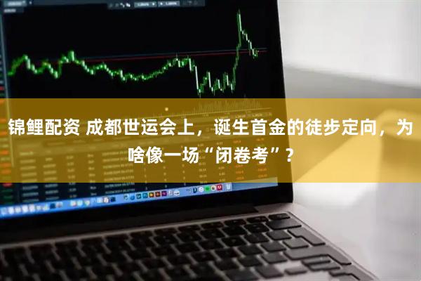 锦鲤配资 成都世运会上，诞生首金的徒步定向，为啥像一场“闭卷考”？