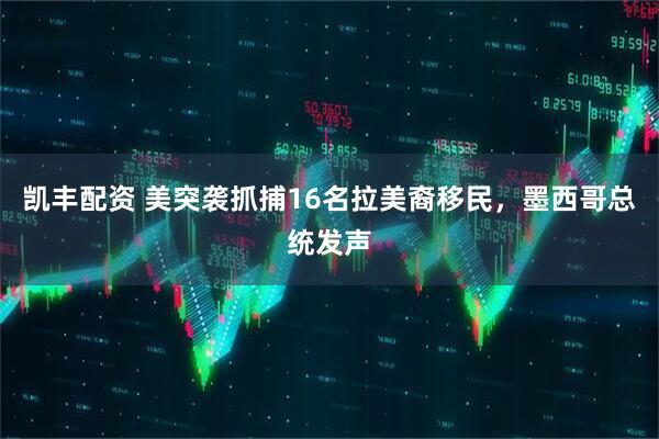 凯丰配资 美突袭抓捕16名拉美裔移民，墨西哥总统发声