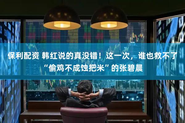 保利配资 韩红说的真没错！这一次，谁也救不了“偷鸡不成蚀把米”的张碧晨