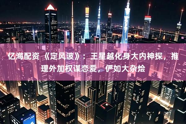 亿海配资 《定风波》：王星越化身大内神探，推理外加权谋恋爱，俨如大杂烩