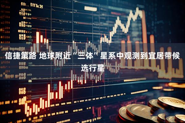 信捷策路 地球附近“三体”星系中观测到宜居带候选行星