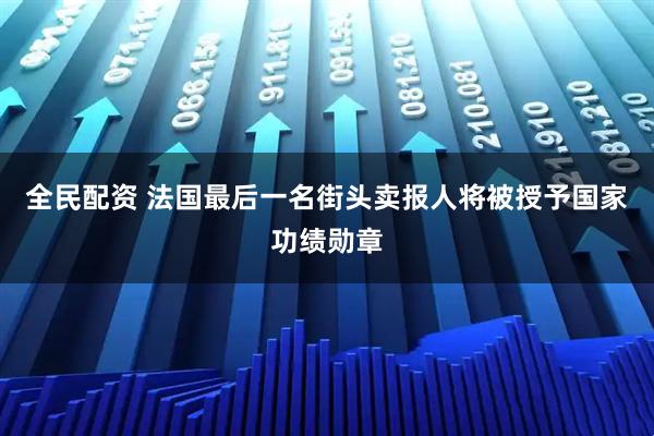 全民配资 法国最后一名街头卖报人将被授予国家功绩勋章
