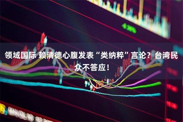 领域国际 赖清德心腹发表“类纳粹”言论？台湾民众不答应！