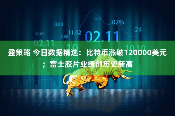 盈策略 今日数据精选：比特币涨破120000美元；富士胶片业绩创历史新高