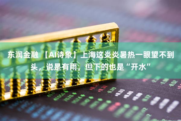 东润金融 【AI诗象】上海这炎炎暑热一眼望不到头，说是有雨，但下的也是“开水”