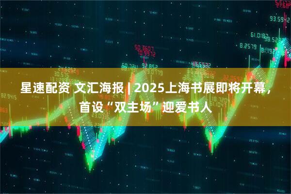 星速配资 文汇海报 | 2025上海书展即将开幕，首设“双主场”迎爱书人