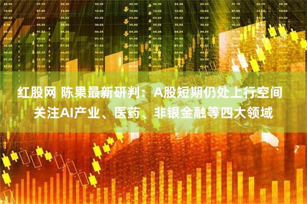 红股网 陈果最新研判：A股短期仍处上行空间  关注AI产业、医药、非银金融等四大领域