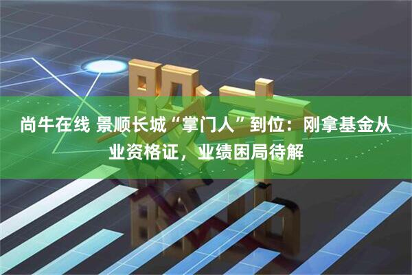 尚牛在线 景顺长城“掌门人”到位：刚拿基金从业资格证，业绩困局待解