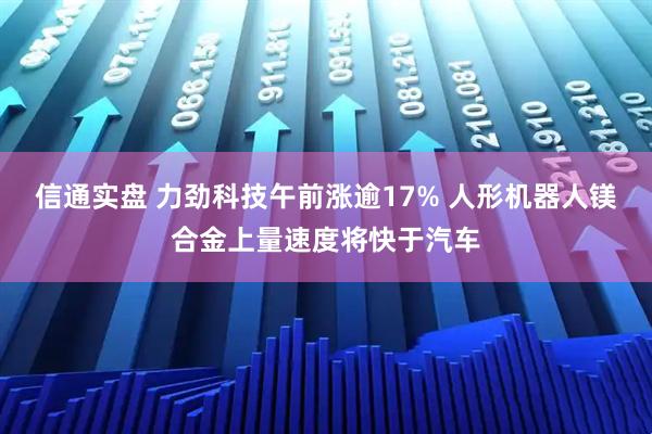 信通实盘 力劲科技午前涨逾17% 人形机器人镁合金上量速度将快于汽车