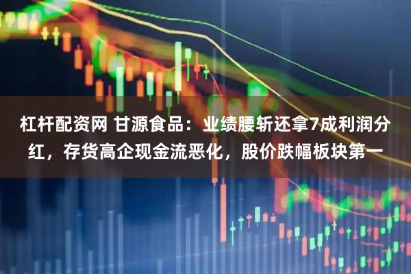 杠杆配资网 甘源食品：业绩腰斩还拿7成利润分红，存货高企现金流恶化，股价跌幅板块第一