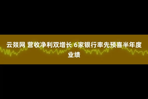 云燚网 营收净利双增长 6家银行率先预喜半年度业绩