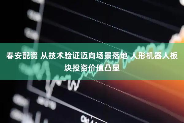 春安配资 从技术验证迈向场景落地 人形机器人板块投资价值凸显