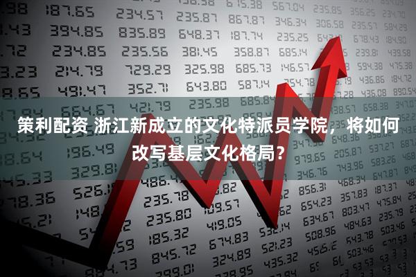 策利配资 浙江新成立的文化特派员学院，将如何改写基层文化格局？