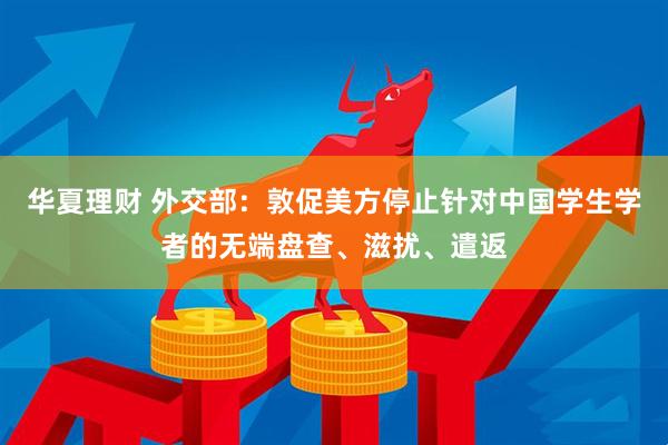 华夏理财 外交部：敦促美方停止针对中国学生学者的无端盘查、滋扰、遣返