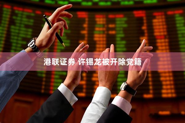 港联证券 许锡龙被开除党籍
