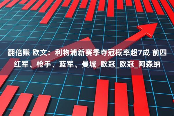翻倍赚 欧文：利物浦新赛季夺冠概率超7成 前四红军、枪手、蓝军、曼城_欧冠_欧冠_阿森纳