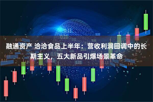 融通资产 洽洽食品上半年：营收利润回调中的长期主义，五大新品引爆场景革命