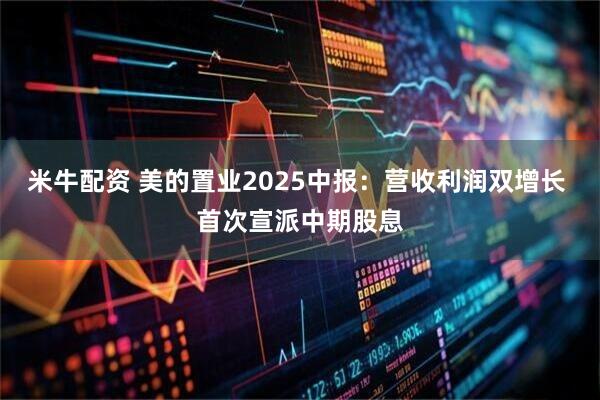 米牛配资 美的置业2025中报：营收利润双增长 首次宣派中期股息