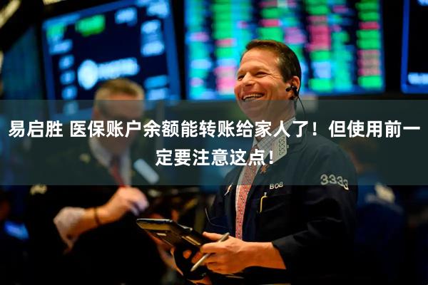 易启胜 医保账户余额能转账给家人了！但使用前一定要注意这点！