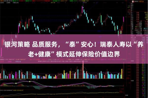 银河策略 品质服务，“泰”安心！瑞泰人寿以“养老+健康”模式延伸保险价值边界