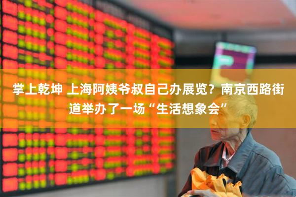 掌上乾坤 上海阿姨爷叔自己办展览？南京西路街道举办了一场“生活想象会”