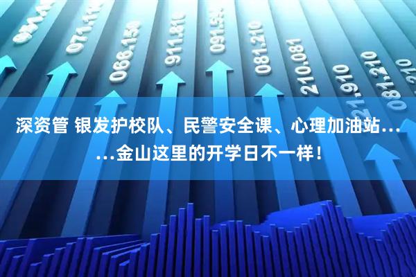 深资管 银发护校队、民警安全课、心理加油站……金山这里的开学日不一样！