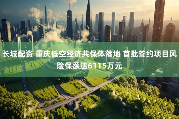 长城配资 重庆低空经济共保体落地 首批签约项目风险保额达6115万元