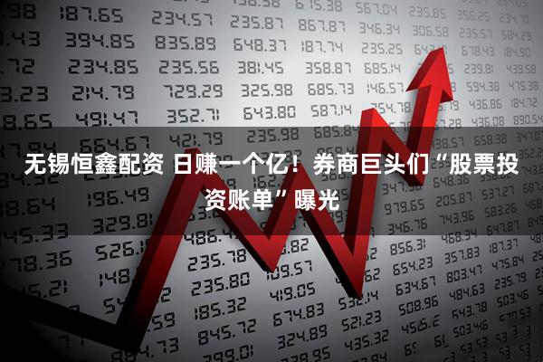 无锡恒鑫配资 日赚一个亿！券商巨头们“股票投资账单”曝光