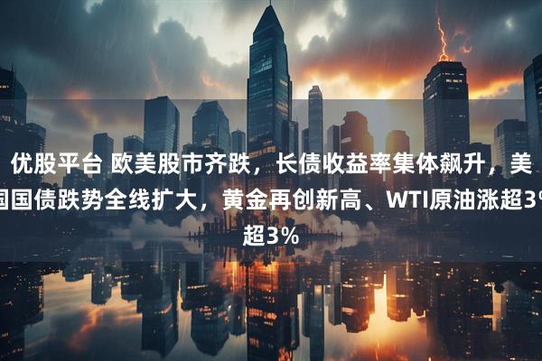 优股平台 欧美股市齐跌，长债收益率集体飙升，美国国债跌势全线扩大，黄金再创新高、WTI原油涨超3%