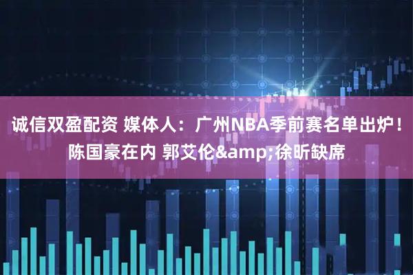 诚信双盈配资 媒体人：广州NBA季前赛名单出炉！陈国豪在内 郭艾伦&徐昕缺席