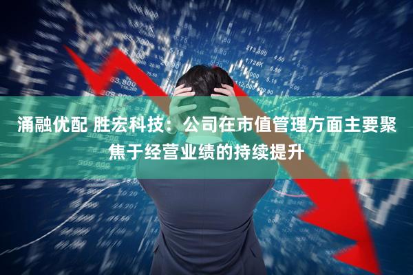 涌融优配 胜宏科技：公司在市值管理方面主要聚焦于经营业绩的持续提升
