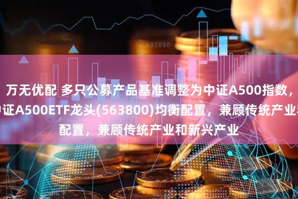 万无优配 多只公募产品基准调整为中证A500指数，沪市最大中证A500ETF龙头(563800)均衡配置，兼顾传统产业和新兴产业