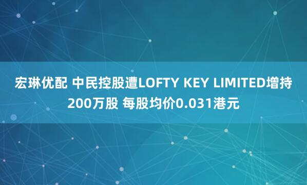 宏琳优配 中民控股遭LOFTY KEY LIMITED增持200万股 每股均价0.031港元