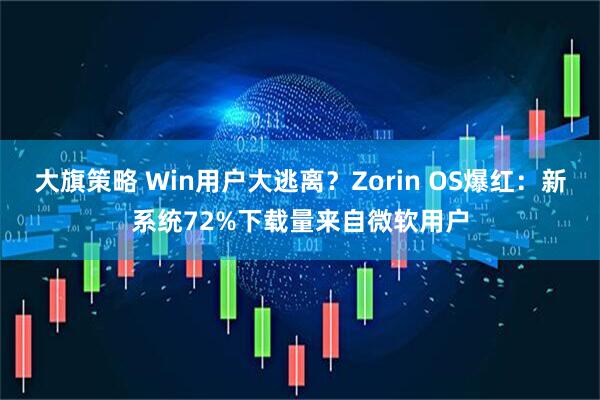 大旗策略 Win用户大逃离？Zorin OS爆红：新系统72%下载量来自微软用户
