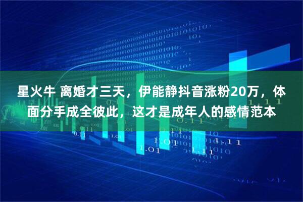 星火牛 离婚才三天，伊能静抖音涨粉20万，体面分手成全彼此，这才是成年人的感情范本