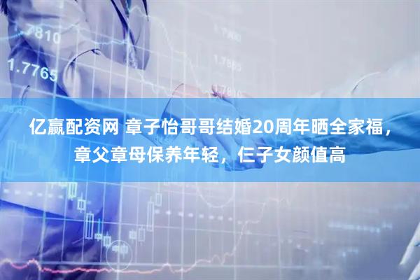 亿赢配资网 章子怡哥哥结婚20周年晒全家福，章父章母保养年轻，仨子女颜值高