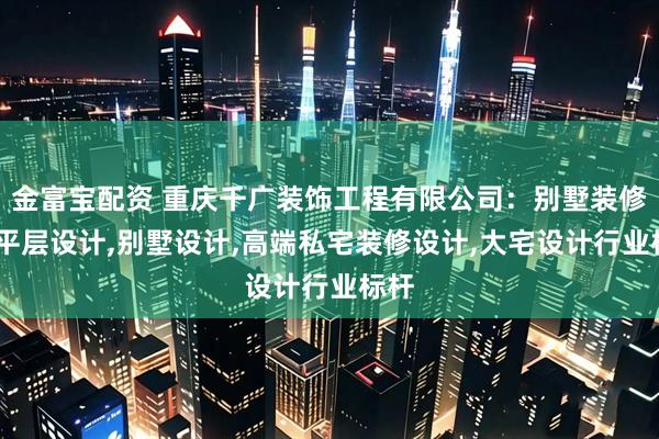 金富宝配资 重庆千广装饰工程有限公司：别墅装修,大平层设计,别墅设计,高端私宅装修设计,大宅设计行业标杆