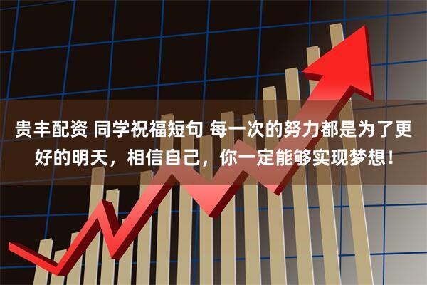 贵丰配资 同学祝福短句 每一次的努力都是为了更好的明天，相信自己，你一定能够实现梦想！