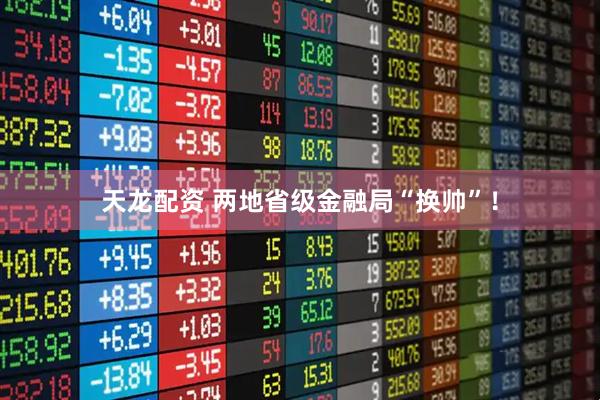 天龙配资 两地省级金融局“换帅”！