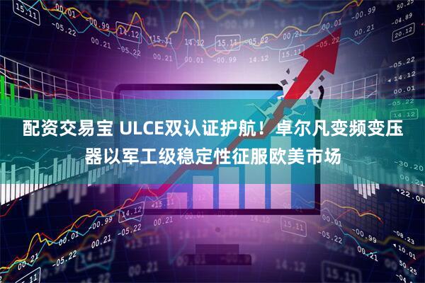 配资交易宝 ULCE双认证护航!卓尔凡变频变压器以军工级稳定性征服欧美市场