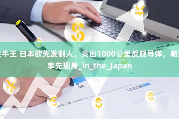 金牛王 日本欲先发制人，亮出1000公里反舰导弹，朝鲜率先现身_in_the_Japan