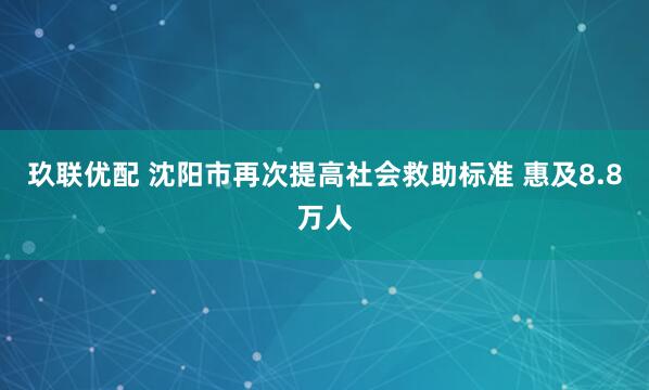玖联优配 沈阳市再次提高社会救助标准 惠及8.8万人