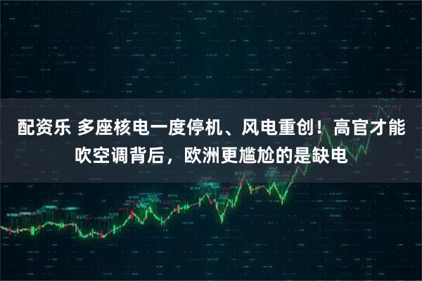 配资乐 多座核电一度停机、风电重创！高官才能吹空调背后，欧洲更尴尬的是缺电