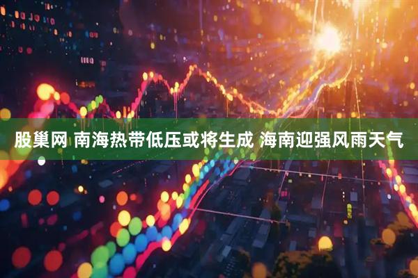 股巢网 南海热带低压或将生成 海南迎强风雨天气